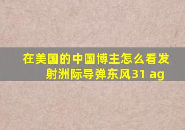 在美国的中国博主怎么看发射洲际导弹东风31 ag